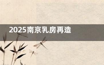 2025南京乳房再造医院排名榜推荐！友谊|美莱|艺星|美贝尔上榜，附价格/术后真实实例